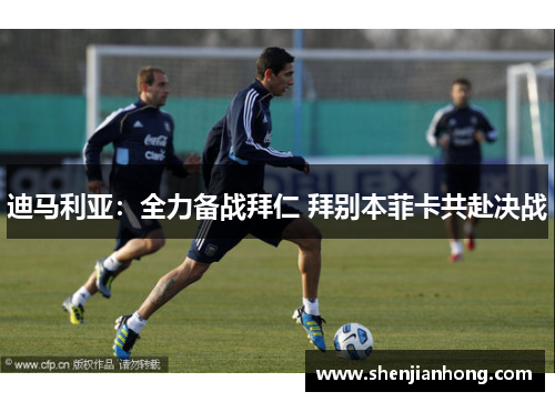迪马利亚：全力备战拜仁 拜别本菲卡共赴决战