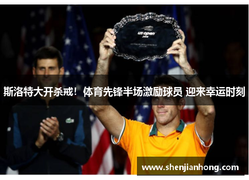斯洛特大开杀戒！体育先锋半场激励球员 迎来幸运时刻